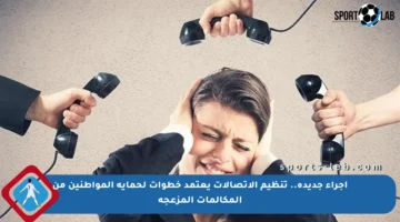 إجراء جديدة.. تنظيم الاتصالات يعتمد خطوات لحماية المواطنين من المكالمات المزعجة